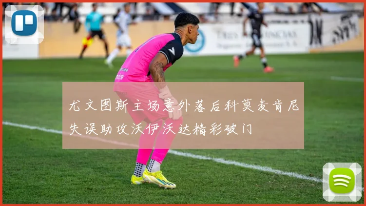 尤文图斯主场意外落后科莫麦肯尼失误助攻沃伊沃达精彩破门