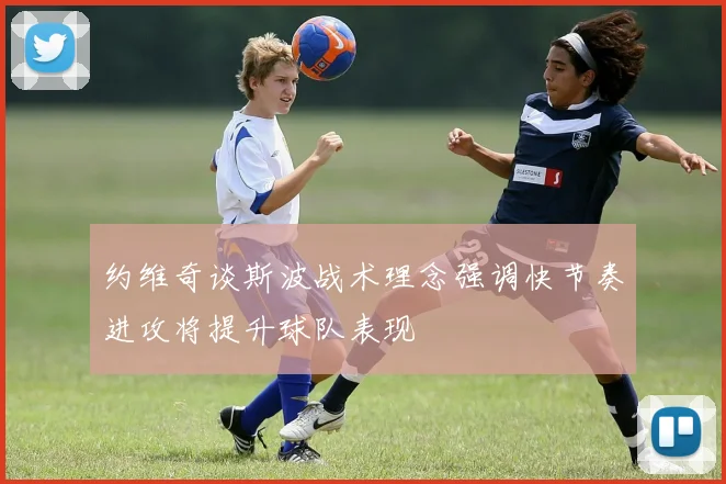 约维奇谈斯波战术理念强调快节奏进攻将提升球队表现