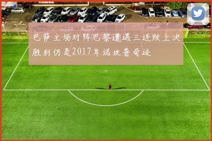 巴萨主场对阵巴黎遭遇三连败上次胜利仍是2017年诺坎普奇迹