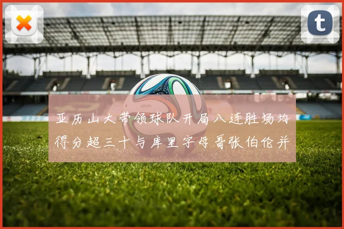 亚历山大带领球队开局八连胜场均得分超三十与库里字母哥张伯伦并肩争锋