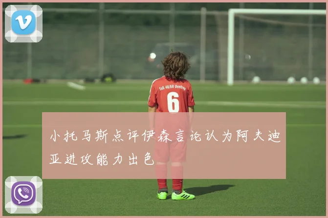 小托马斯点评伊森言论认为阿夫迪亚进攻能力出色