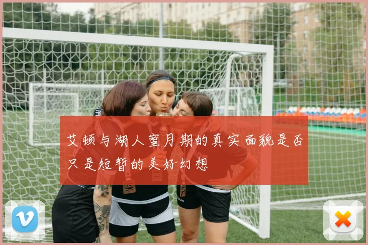 艾顿与湖人蜜月期的真实面貌是否只是短暂的美好幻想