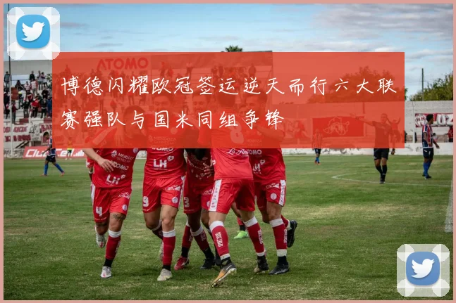 博德闪耀欧冠签运逆天而行六大联赛强队与国米同组争锋