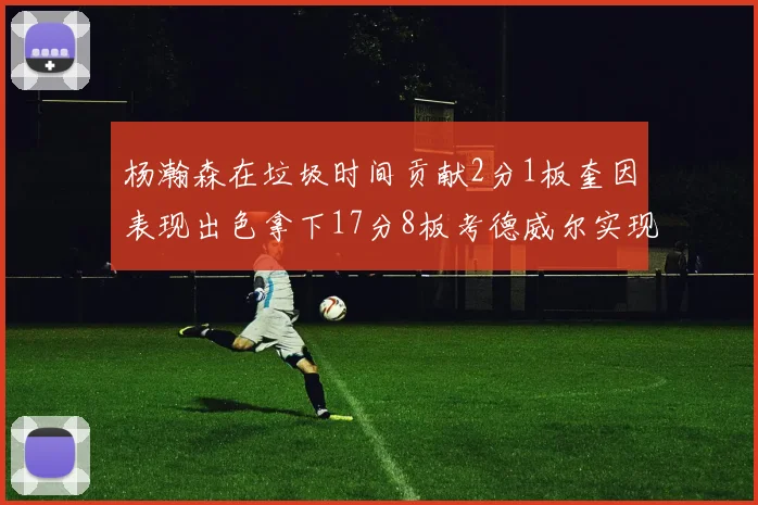 杨瀚森在垃圾时间贡献2分1板奎因表现出色拿下17分8板考德威尔实现双双14板转正