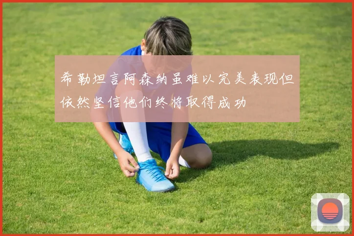 希勒坦言阿森纳虽难以完美表现但依然坚信他们终将取得成功