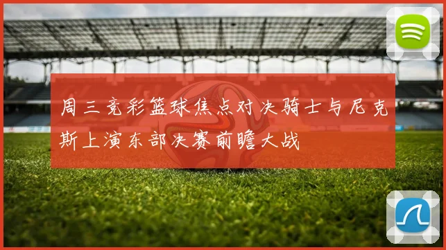 周三竞彩篮球焦点对决骑士与尼克斯上演东部决赛前瞻大战