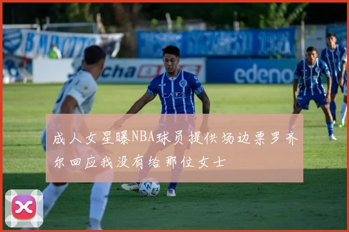 成人女星曝NBA球员提供场边票罗齐尔回应我没有给那位女士
