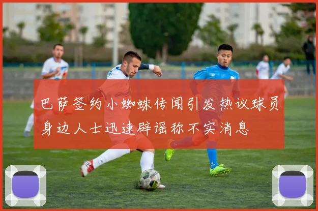 巴萨签约小蜘蛛传闻引发热议球员身边人士迅速辟谣称不实消息