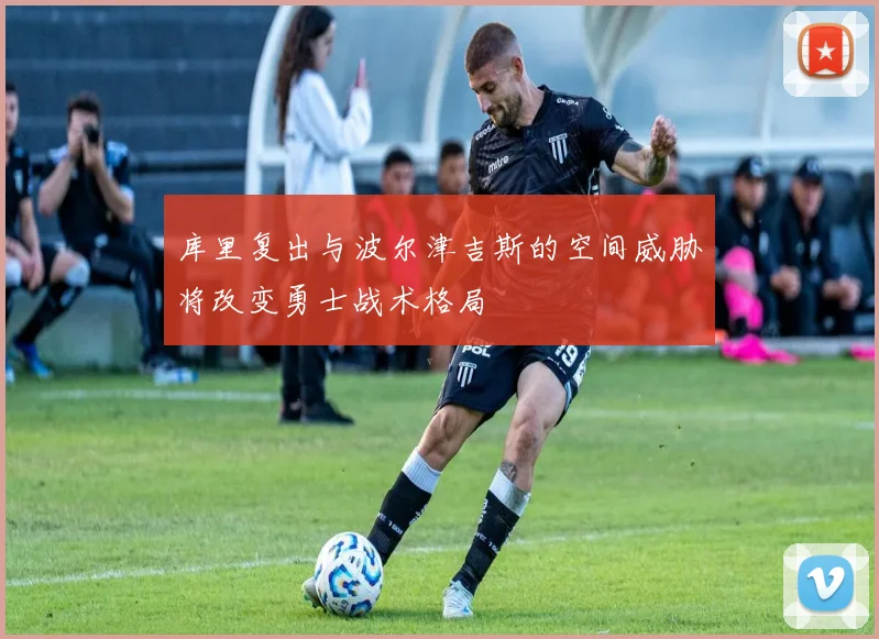 库里复出与波尔津吉斯的空间威胁将改变勇士战术格局