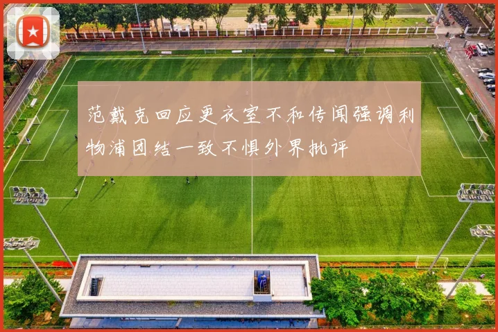 范戴克回应更衣室不和传闻强调利物浦团结一致不惧外界批评