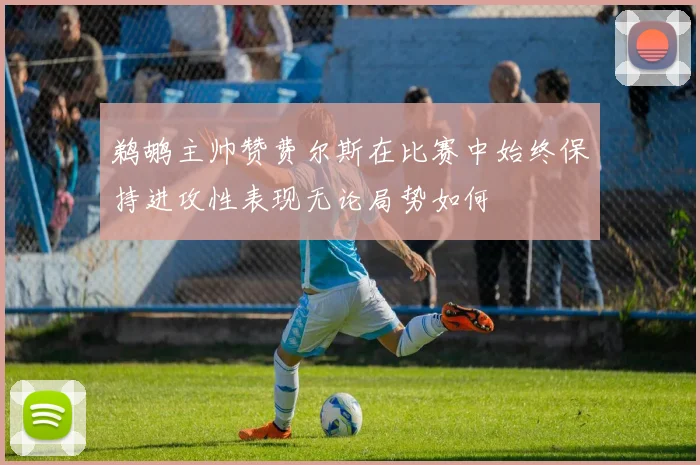 鹈鹕主帅赞费尔斯在比赛中始终保持进攻性表现无论局势如何