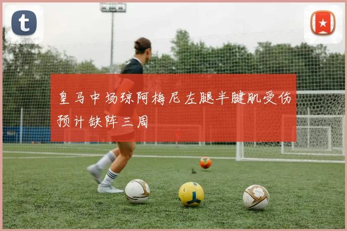 皇马中场琼阿梅尼左腿半腱肌受伤预计缺阵三周