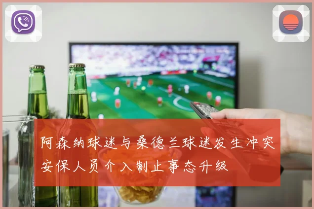 阿森纳球迷与桑德兰球迷发生冲突安保人员介入制止事态升级