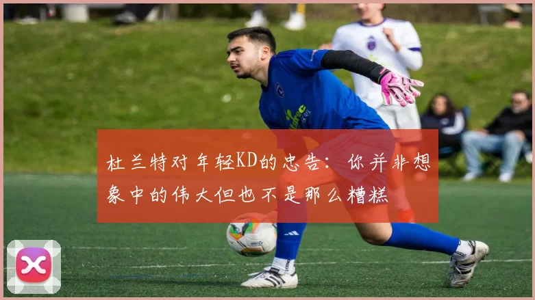 杜兰特对年轻KD的忠告：你并非想象中的伟大但也不是那么糟糕