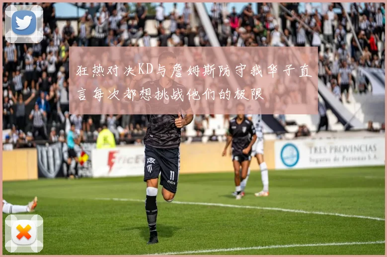 狂热对决KD与詹姆斯防守我华子直言每次都想挑战他们的极限