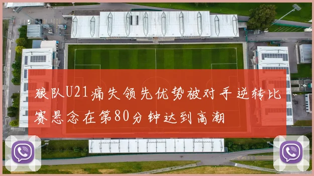 狼队U21痛失领先优势被对手逆转比赛悬念在第80分钟达到高潮