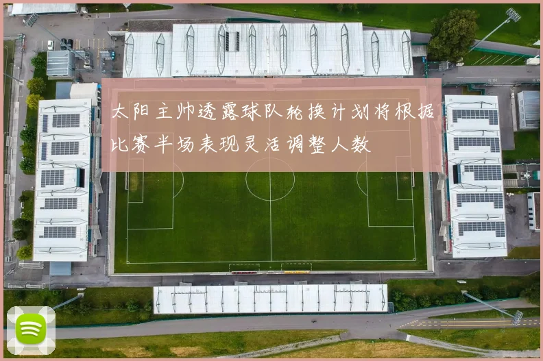 太阳主帅透露球队轮换计划将根据比赛半场表现灵活调整人数