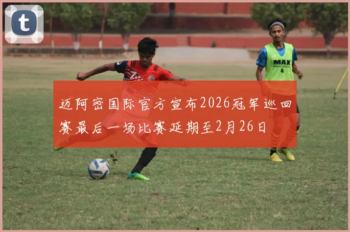 迈阿密国际官方宣布2026冠军巡回赛最后一场比赛延期至2月26日
