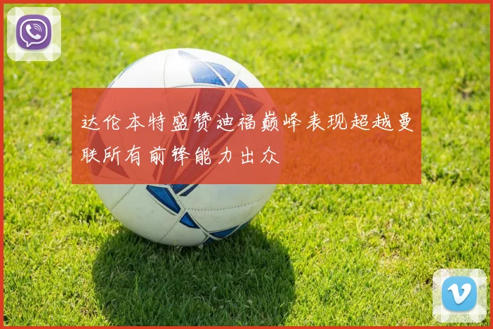 达伦本特盛赞迪福巅峰表现超越曼联所有前锋能力出众