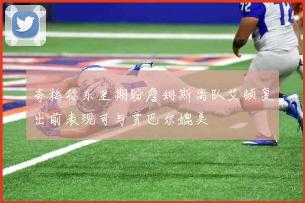 夸梅称东里期盼詹姆斯离队艾顿复出前表现可与贾巴尔媲美