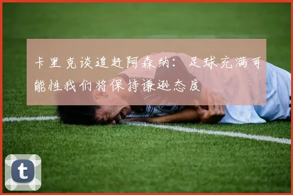 卡里克谈追赶阿森纳：足球充满可能性我们将保持谦逊态度