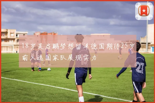 18岁吴启鹏梦想留洋德国期待25岁前入选国家队展现实力