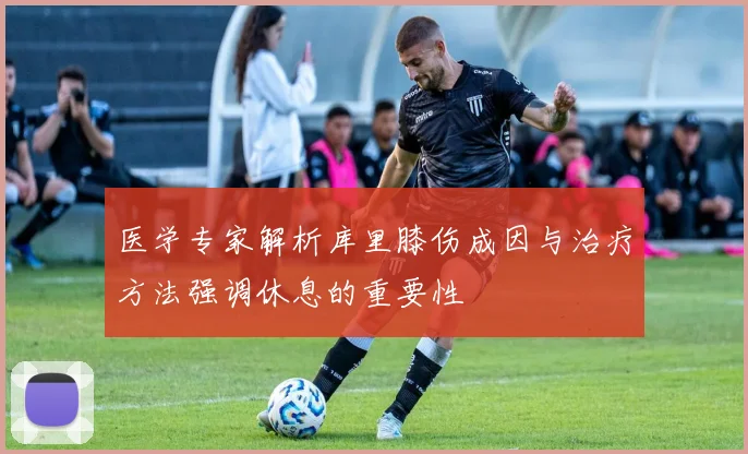 医学专家解析库里膝伤成因与治疗方法强调休息的重要性