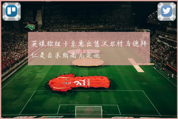 英媒称纽卡乐意出售沃尔特马德拜仁是否求购尚无定论