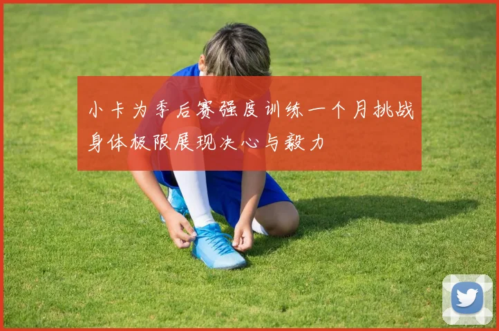 小卡为季后赛强度训练一个月挑战身体极限展现决心与毅力