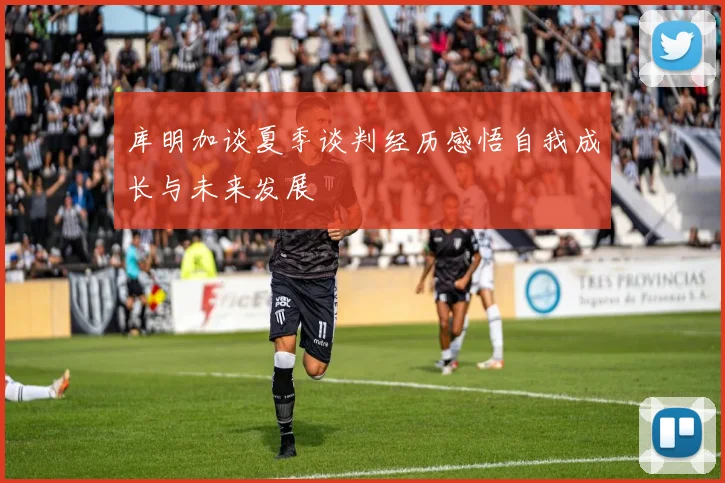库明加谈夏季谈判经历感悟自我成长与未来发展