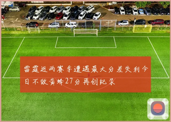雷霆近两赛季遭遇最大分差失利今日不敌黄蜂27分再创纪录