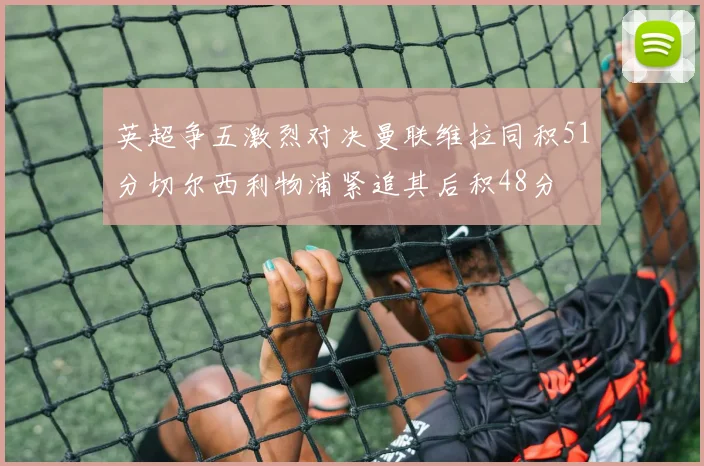 英超争五激烈对决曼联维拉同积51分切尔西利物浦紧追其后积48分