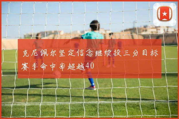 克尼佩尔坚定信念继续投三分目标赛季命中率超越40