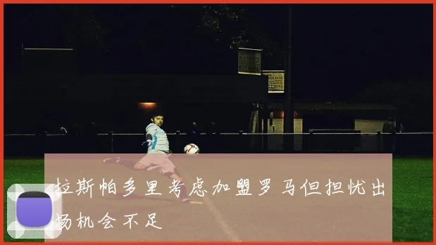 拉斯帕多里考虑加盟罗马但担忧出场机会不足