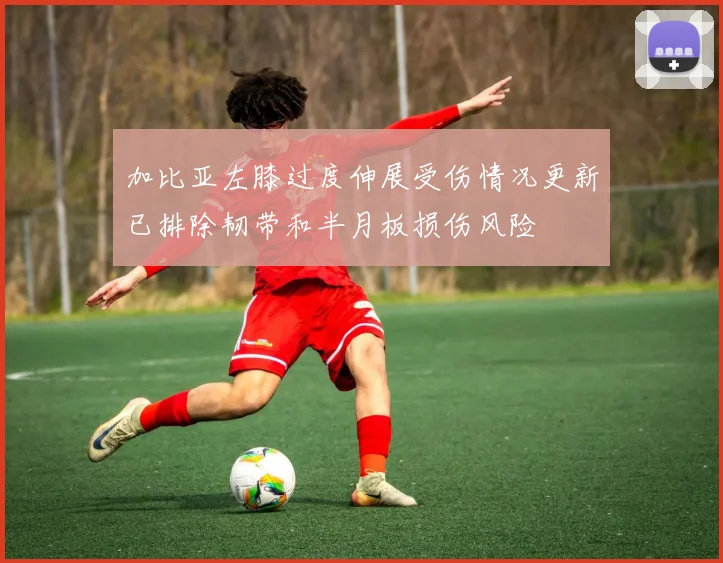 加比亚左膝过度伸展受伤情况更新已排除韧带和半月板损伤风险