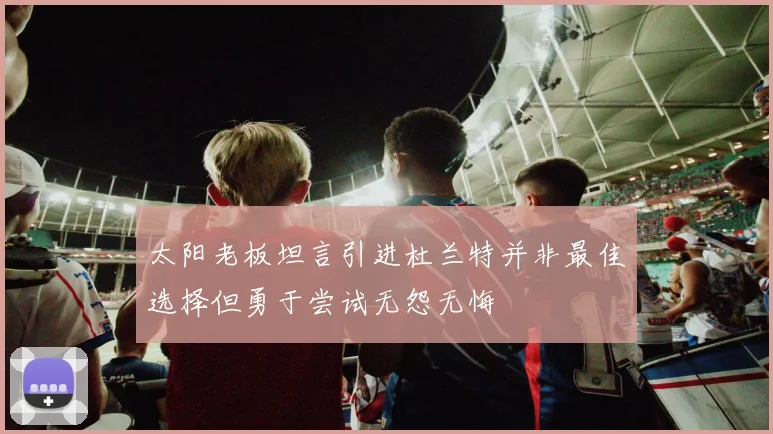 太阳老板坦言引进杜兰特并非最佳选择但勇于尝试无怨无悔