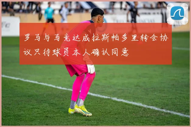 罗马与马竞达成拉斯帕多里转会协议只待球员本人确认同意