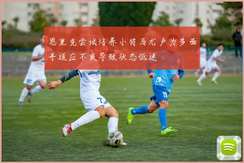 恩里克尝试培养小将马尤卢为多面手适应不良导致状态低迷