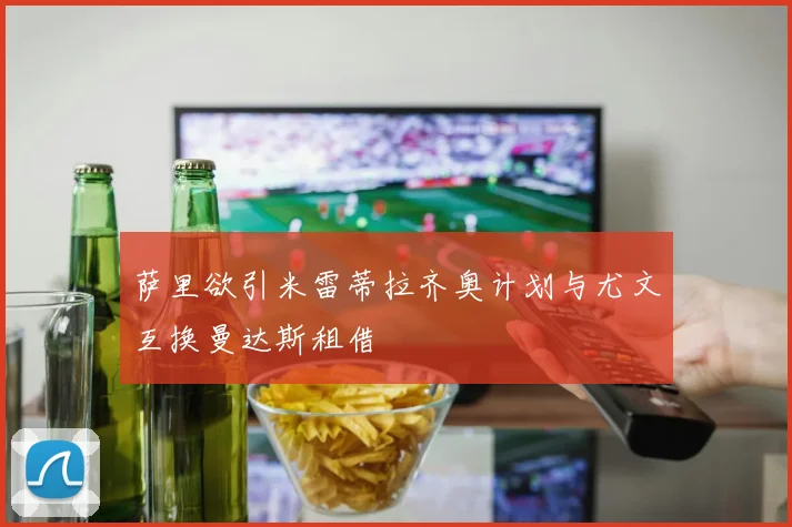 萨里欲引米雷蒂拉齐奥计划与尤文互换曼达斯租借