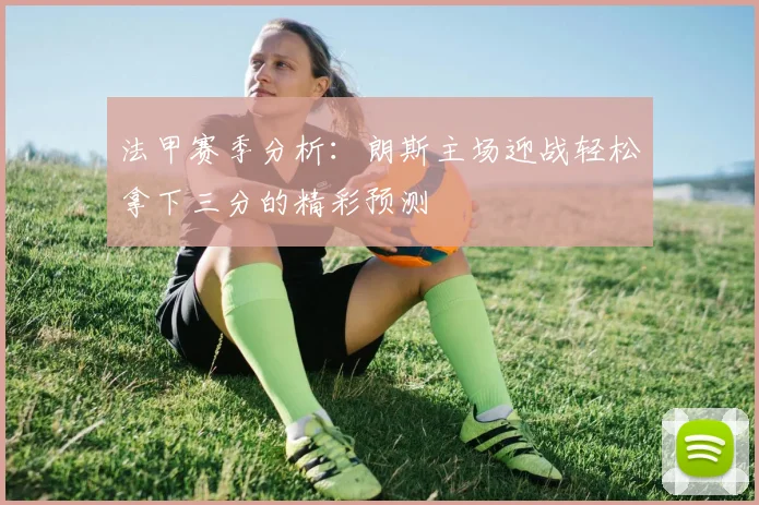 法甲赛季分析：朗斯主场迎战轻松拿下三分的精彩预测