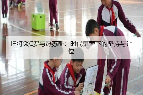 旧将谈C罗与热苏斯:时代更替下的坚持与让位 | jiangnan